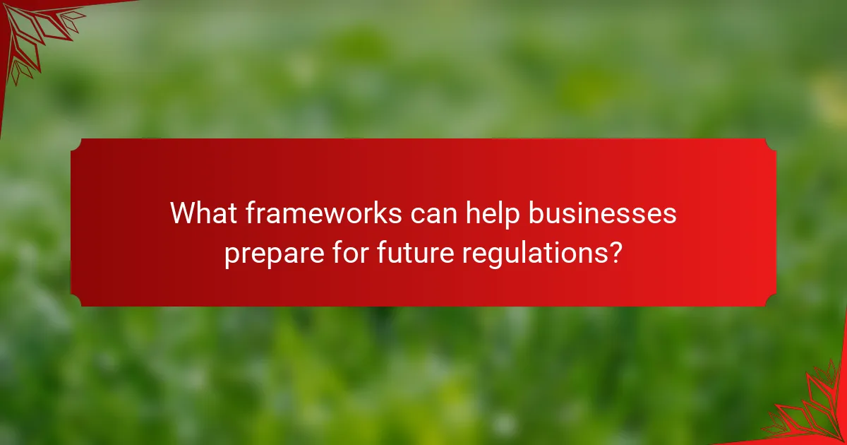 What frameworks can help businesses prepare for future regulations?